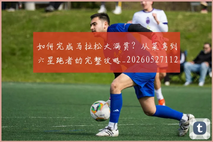 如何完成马拉松大满贯?从菜鸟到六星跑者的完整攻略_20260527112058