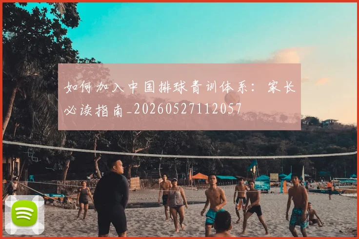 如何加入中国排球青训体系:家长必读指南_20260527112057