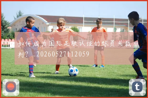 如何成为国际足联认证的球员或裁判?_20260527112059
