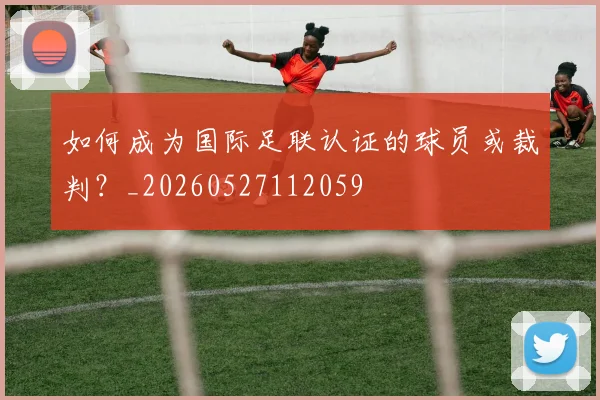 如何成为国际足联认证的球员或裁判?_20260527112059