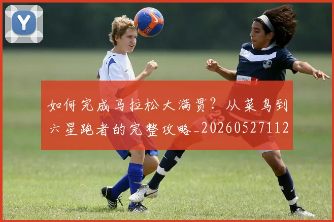 如何完成马拉松大满贯?从菜鸟到六星跑者的完整攻略_20260527112058